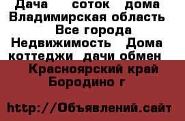 Дача 8,5 соток.2 дома. Владимирская область. - Все города Недвижимость » Дома, коттеджи, дачи обмен   . Красноярский край,Бородино г.